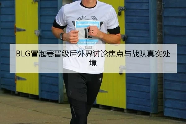 BLG冒泡赛晋级后外界讨论焦点与战队真实处境