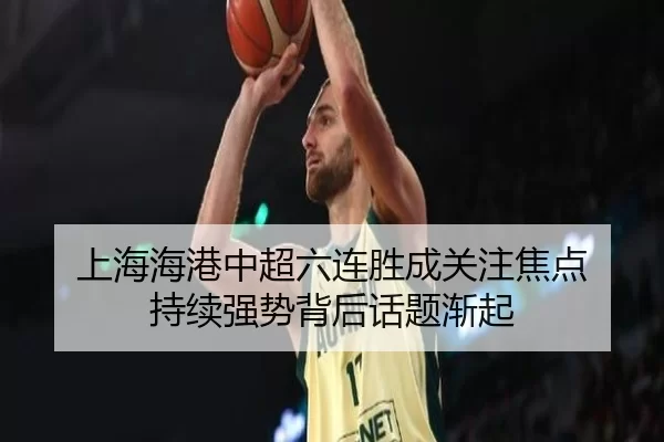 上海海港中超六连胜成关注焦点 持续强势背后话题渐起