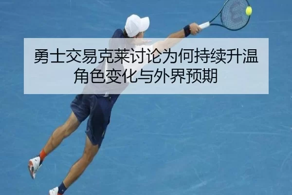 勇士交易克莱讨论为何持续升温 角色变化与外界预期